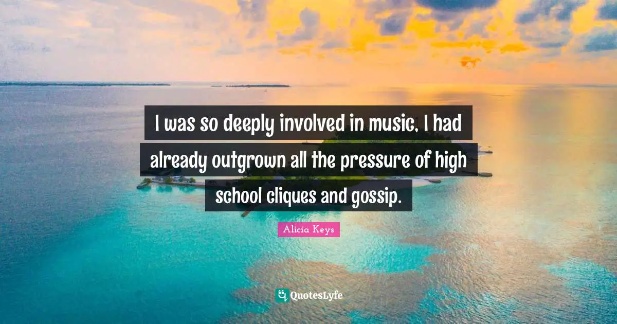 I was so deeply involved in music, I had already outgrown all the pressure of high school cliques and gossip.