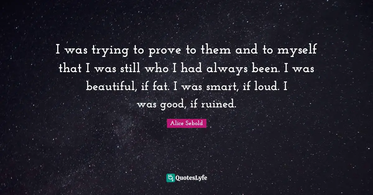 I was trying to prove to them and to myself that I was still who I had always been. I was beautiful, if fat. I was smart, if loud. I was good, if ruined.