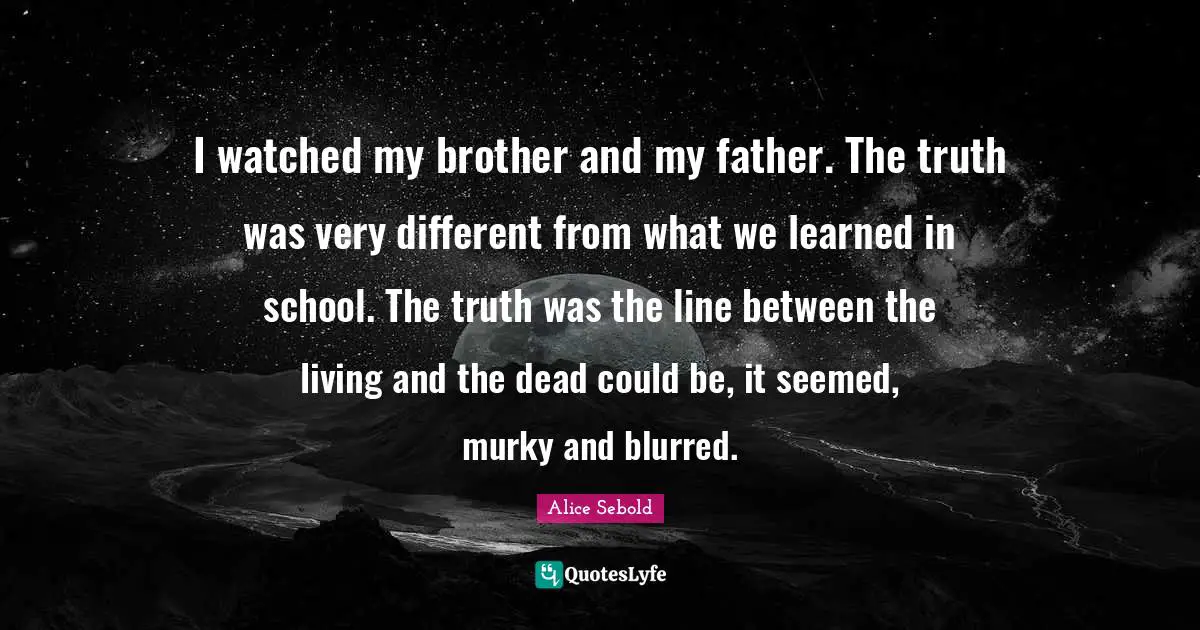 I watched my brother and my father. The truth was very different from what we learned in school. The truth was the line between the living and the dead could be, it seemed, murky and blurred.