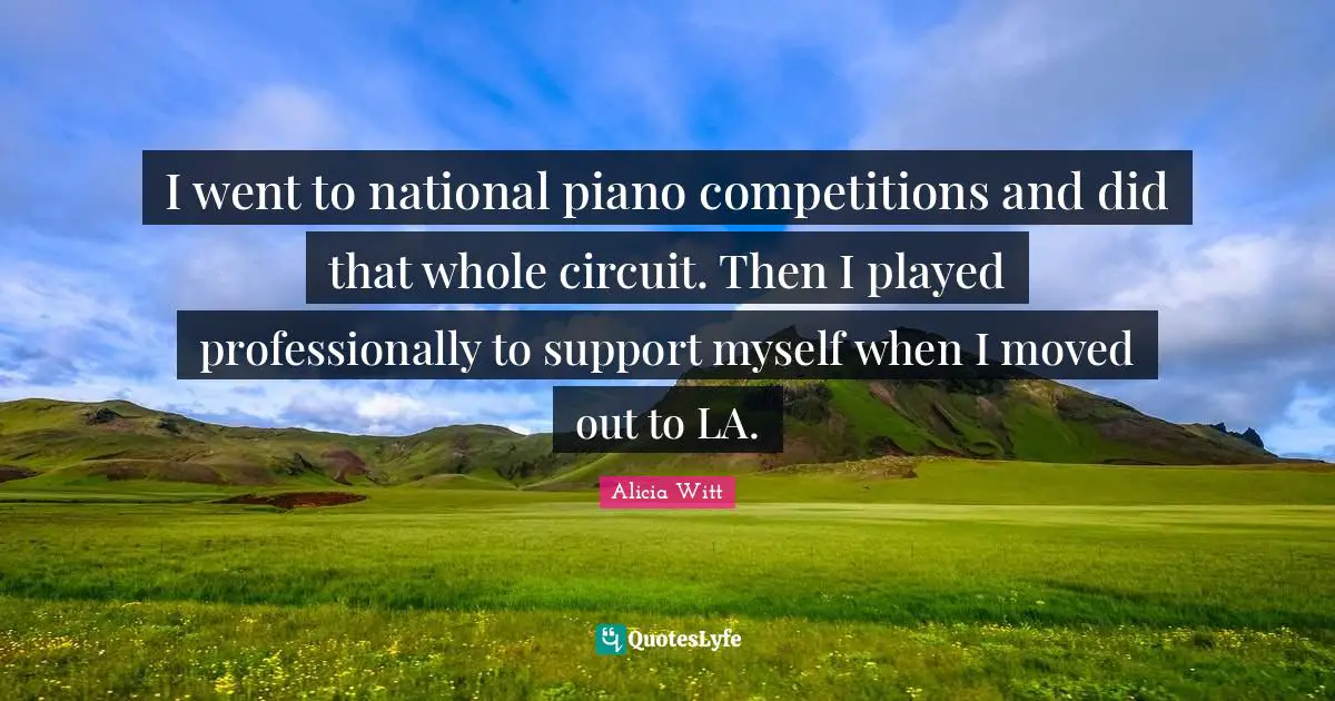 Alicia Witt Quotes: "I went to national piano competitions and did that whole circuit. Then I played professionally to support myself when I moved out to LA."