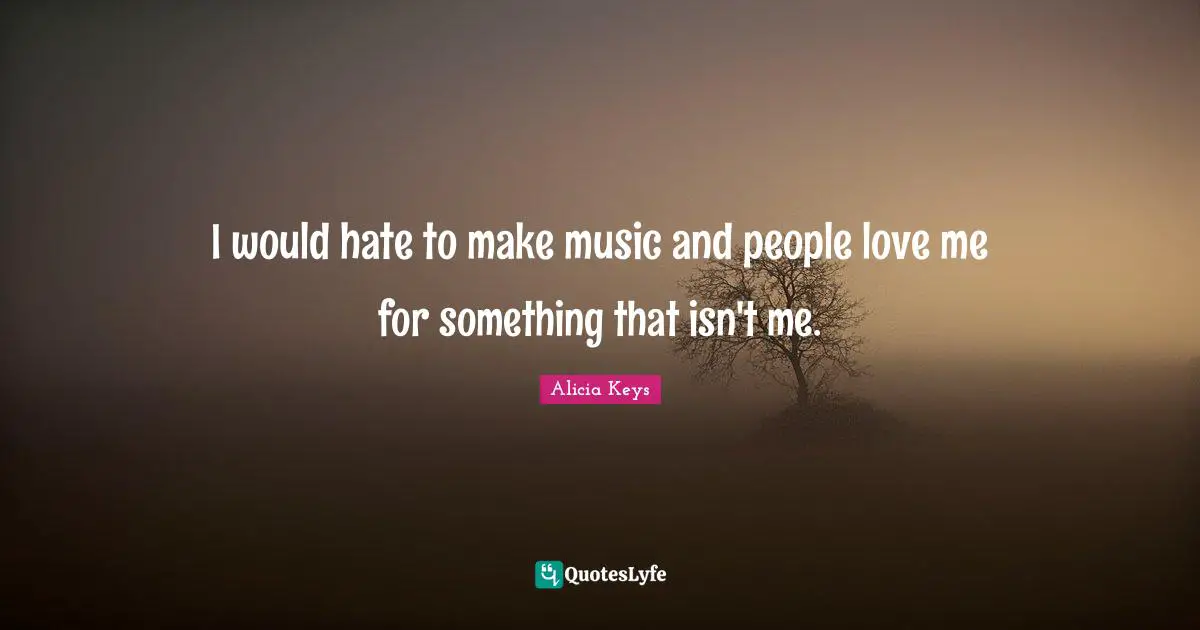 I would hate to make music and people love me for something that isn't me.