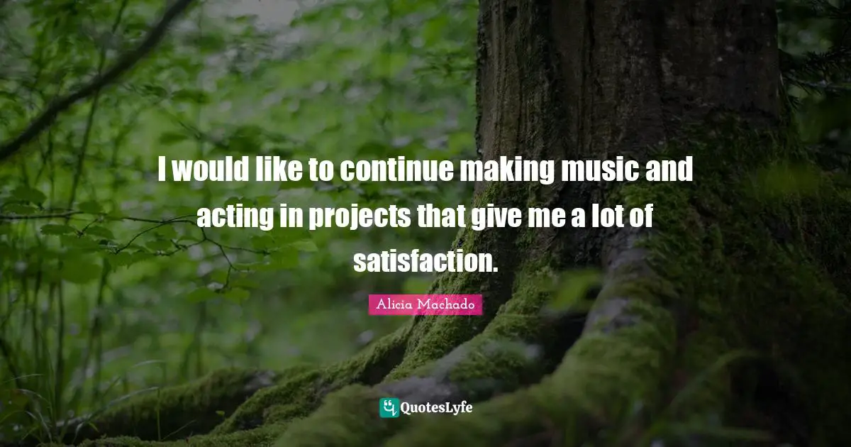 I would like to continue making music and acting in projects that give me a lot of satisfaction.
