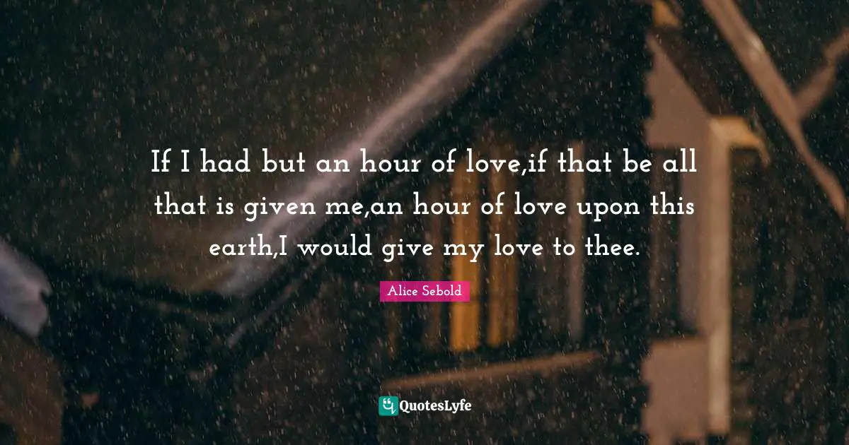 Alice Sebold Quotes: "If I had but an hour of love,if that be all that is given me,an hour of love upon this earth,I would give my love to thee."