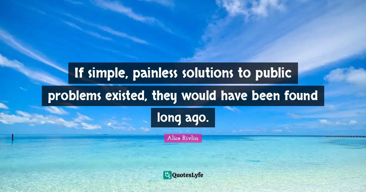 If simple, painless solutions to public problems existed, they would have been found long ago.