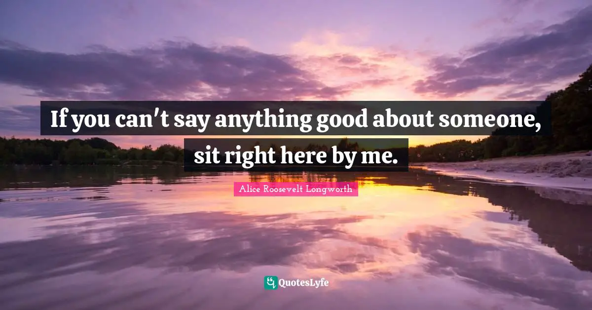 If you can't say anything good about someone, sit right here by me.