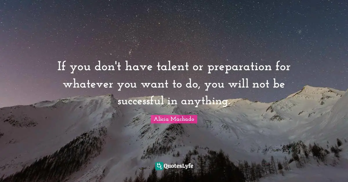 If you don't have talent or preparation for whatever you want to do, you will not be successful in anything.
