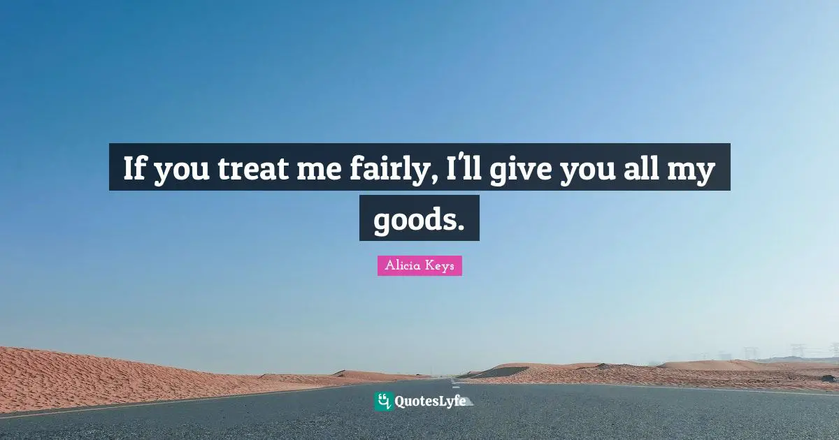 If you treat me fairly, I'll give you all my goods.