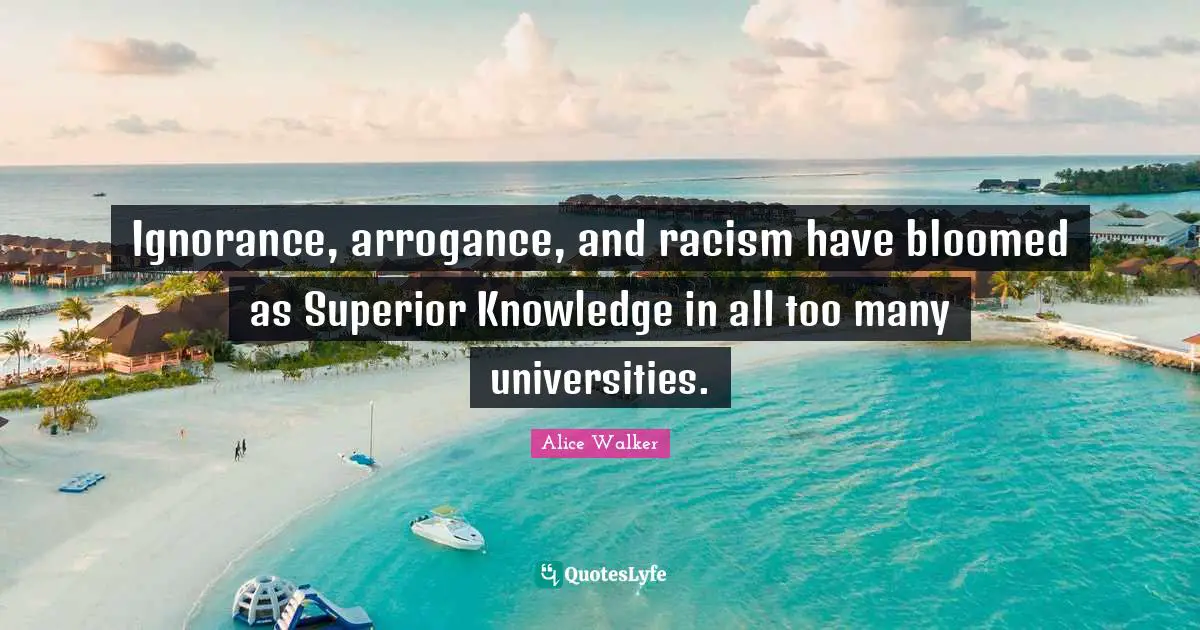 Ignorance, arrogance, and racism have bloomed as Superior Knowledge in all too many universities.