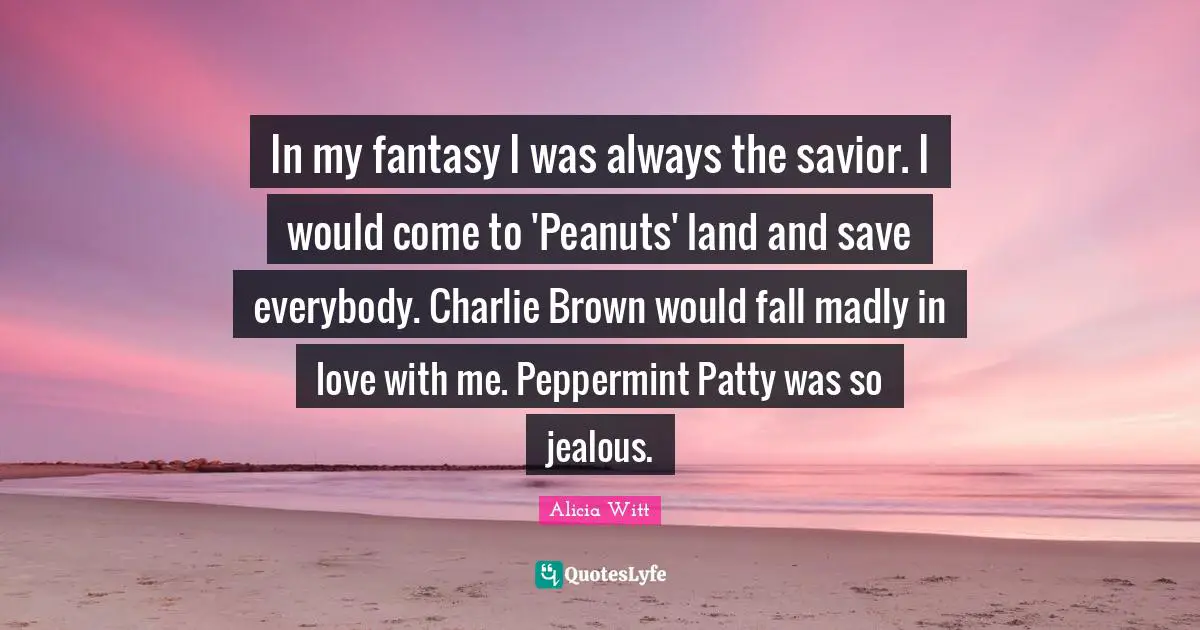 Fantasy Quotes: "In my fantasy I was always the savior. I would come to 'Peanuts' land and save everybody. Charlie Brown would fall madly in love with me. Peppermint Patty was so jealous."