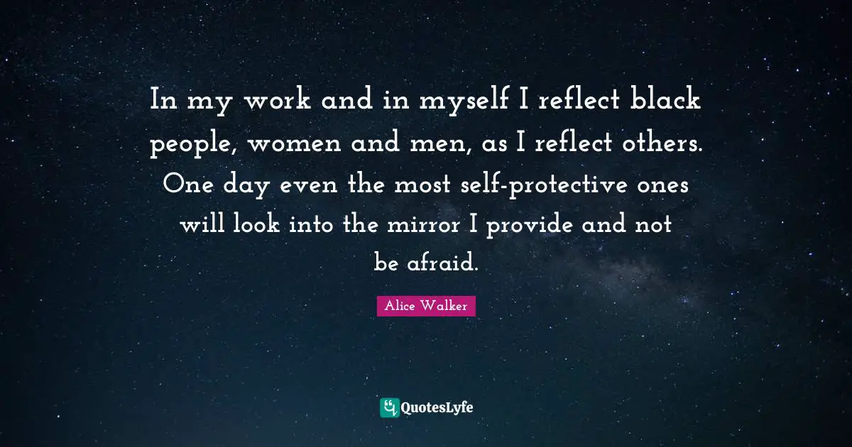 In my work and in myself I reflect black people, women and men, as I reflect others. One day even the most self-protective ones will look into the mirror I provide and not be afraid.