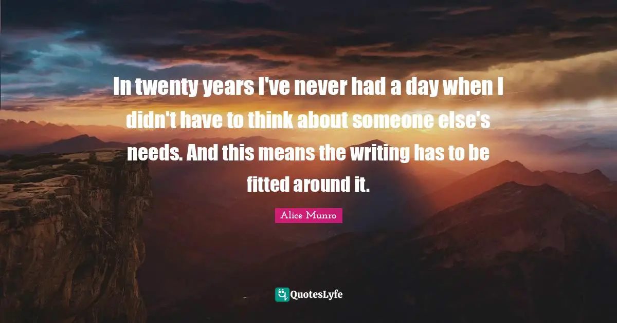 In twenty years I've never had a day when I didn't have to think about someone else's needs. And this means the writing has to be fitted around it.
