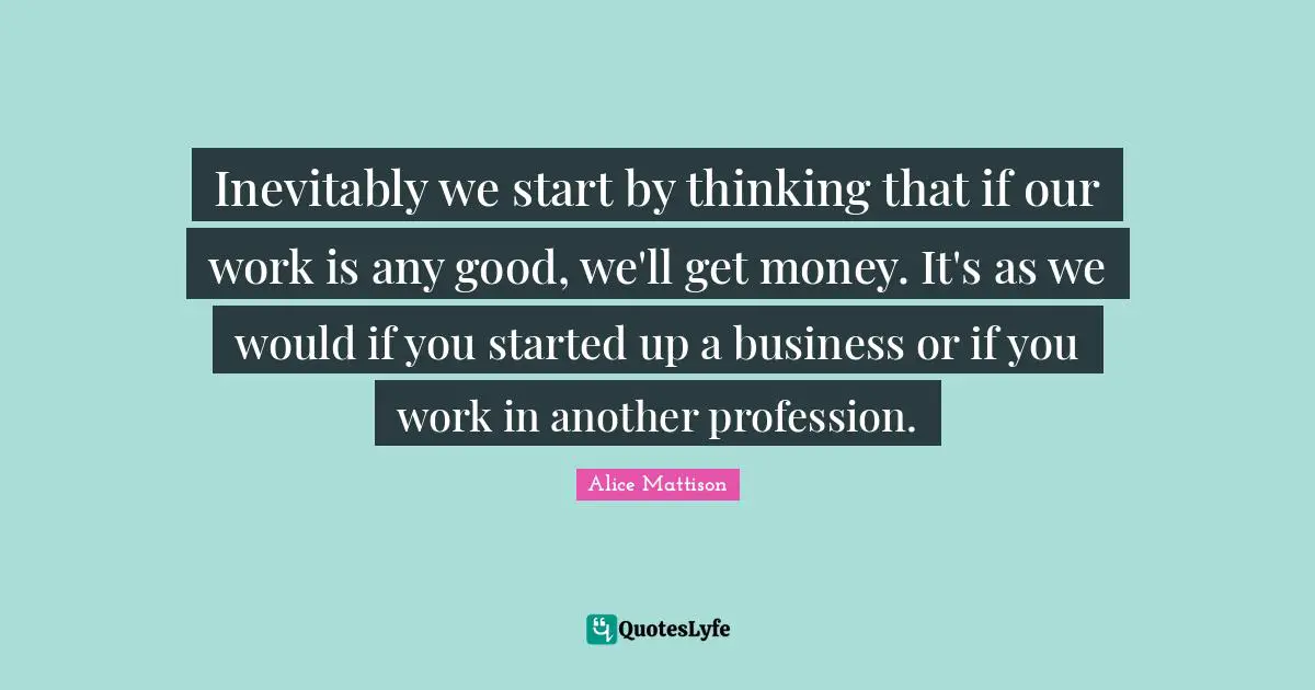 Inevitably we start by thinking that if our work is any good, we'll get money. It's as we would if you started up a business or if you work in another profession.