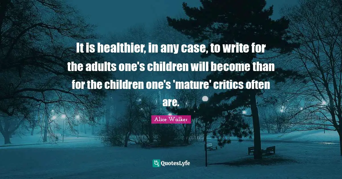 It is healthier, in any case, to write for the adults one's children will become than for the children one's 'mature' critics often are.