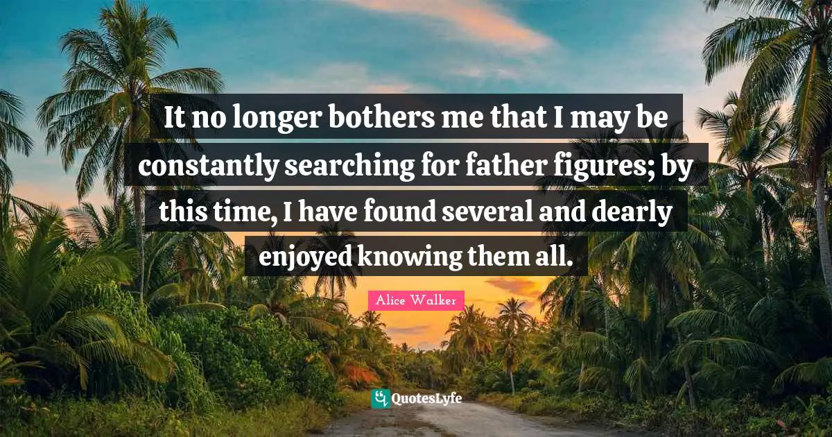 Daughter Quotes: "It no longer bothers me that I may be constantly searching for father figures; by this time, I have found several and dearly enjoyed knowing them all."