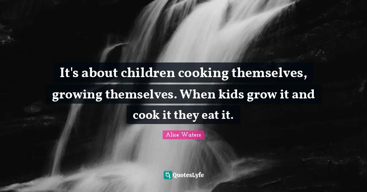 Alice Waters Quotes: "It's about children cooking themselves, growing themselves. When kids grow it and cook it they eat it."