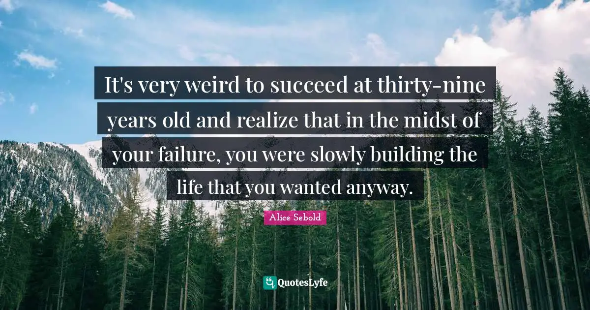 Alice Sebold Quotes: "It's very weird to succeed at thirty-nine years old and realize that in the midst of your failure, you were slowly building the life that you wanted anyway."