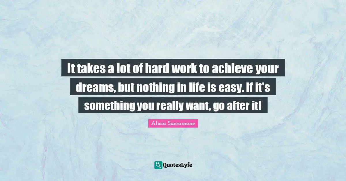 It takes a lot of hard work to achieve your dreams, but nothing in life is easy. If it's something you really want, go after it!