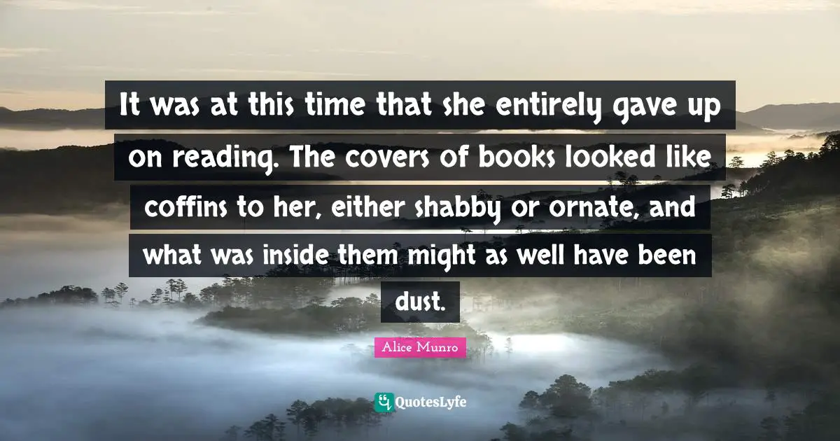 It was at this time that she entirely gave up on reading. The covers of books looked like coffins to her, either shabby or ornate, and what was inside them might as well have been dust.