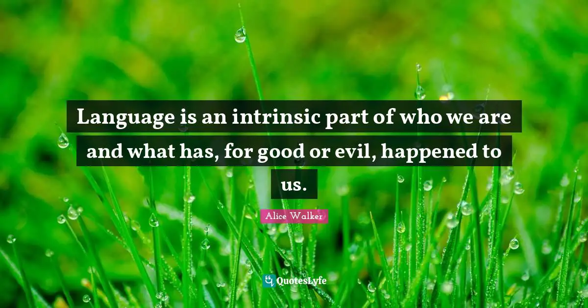 Language is an intrinsic part of who we are and what has, for good or evil, happened to us.