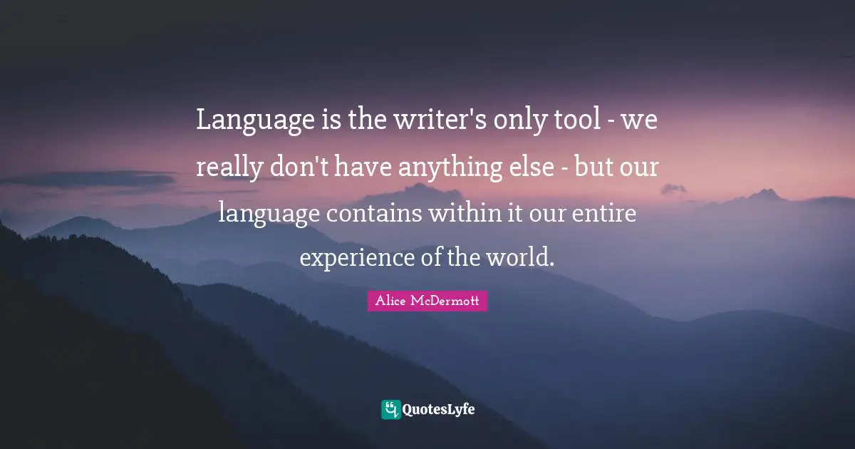 Language is the writer's only tool - we really don't have anything else - but our language contains within it our entire experience of the world.