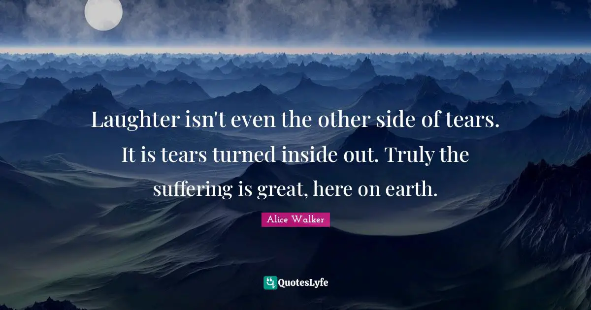Laughter isn't even the other side of tears. It is tears turned inside out. Truly the suffering is great, here on earth.
