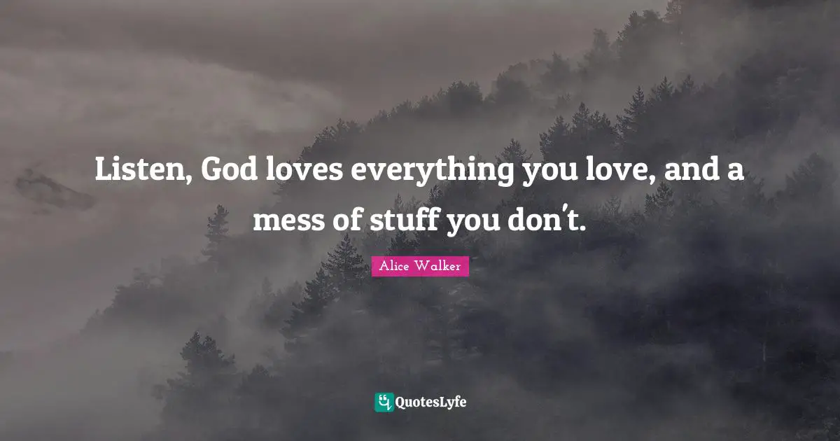 Pleasing Quotes: "Listen, God loves everything you love, and a mess of stuff you don't."