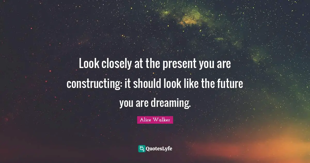 Look closely at the present you are constructing: it should look like the future you are dreaming.