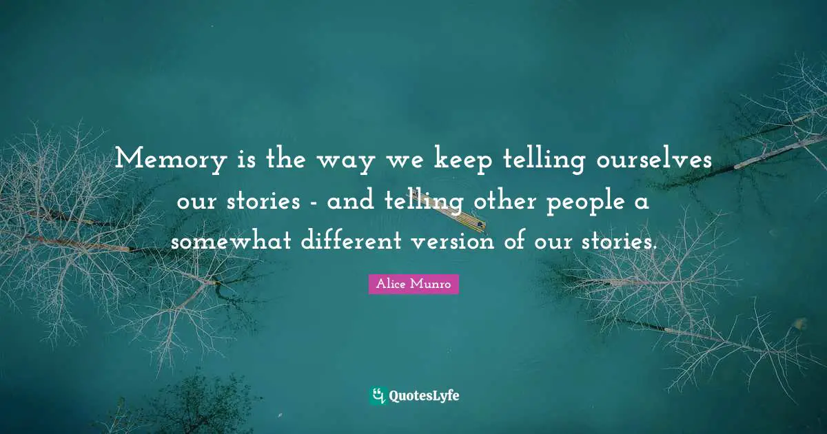Memory is the way we keep telling ourselves our stories - and telling other people a somewhat different version of our stories.