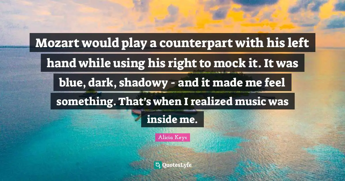 Mozart would play a counterpart with his left hand while using his right to mock it. It was blue, dark, shadowy - and it made me feel something. That's when I realized music was inside me.