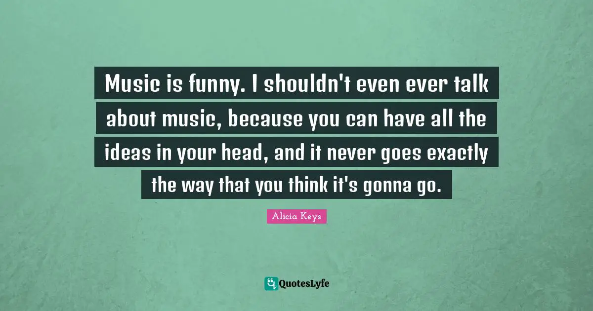 Music is funny. I shouldn't even ever talk about music, because you can have all the ideas in your head, and it never goes exactly the way that you think it's gonna go.