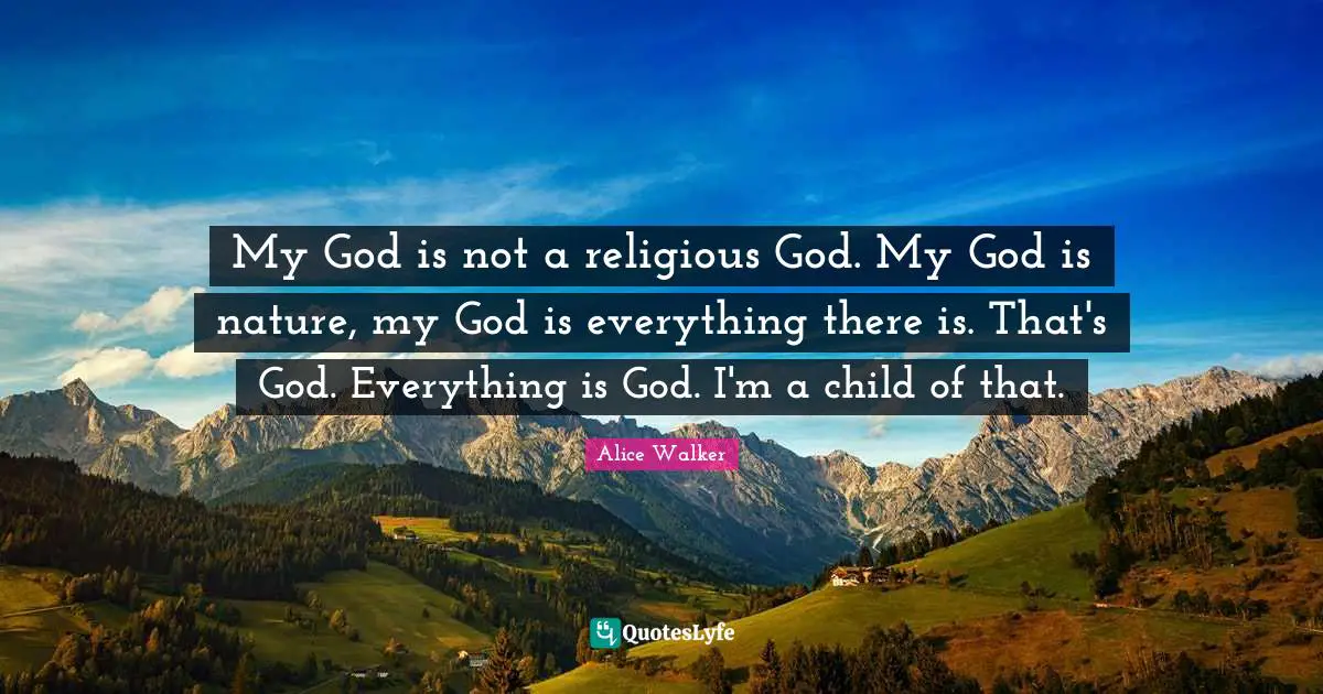 My God is not a religious God. My God is nature, my God is everything there is. That's God. Everything is God. I'm a child of that.