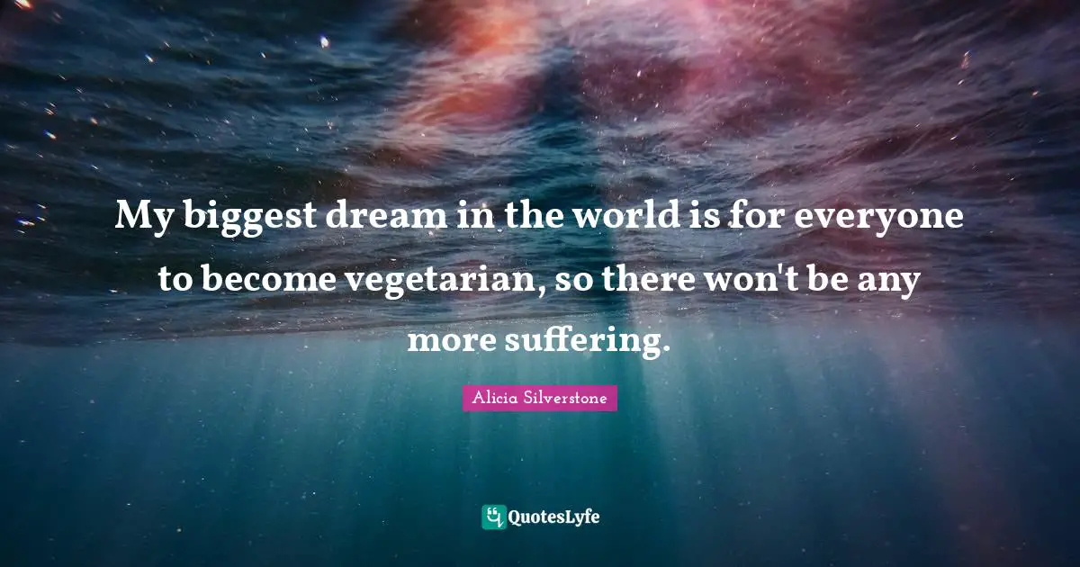 Alicia Silverstone Quotes: "My biggest dream in the world is for everyone to become vegetarian, so there won't be any more suffering."