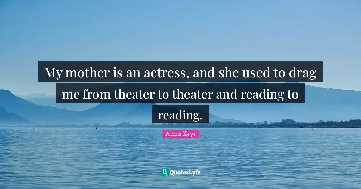 My mother is an actress, and she used to drag me from theater to theater and reading to reading.
