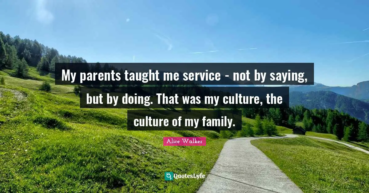 My parents taught me service - not by saying, but by doing. That was my culture, the culture of my family.
