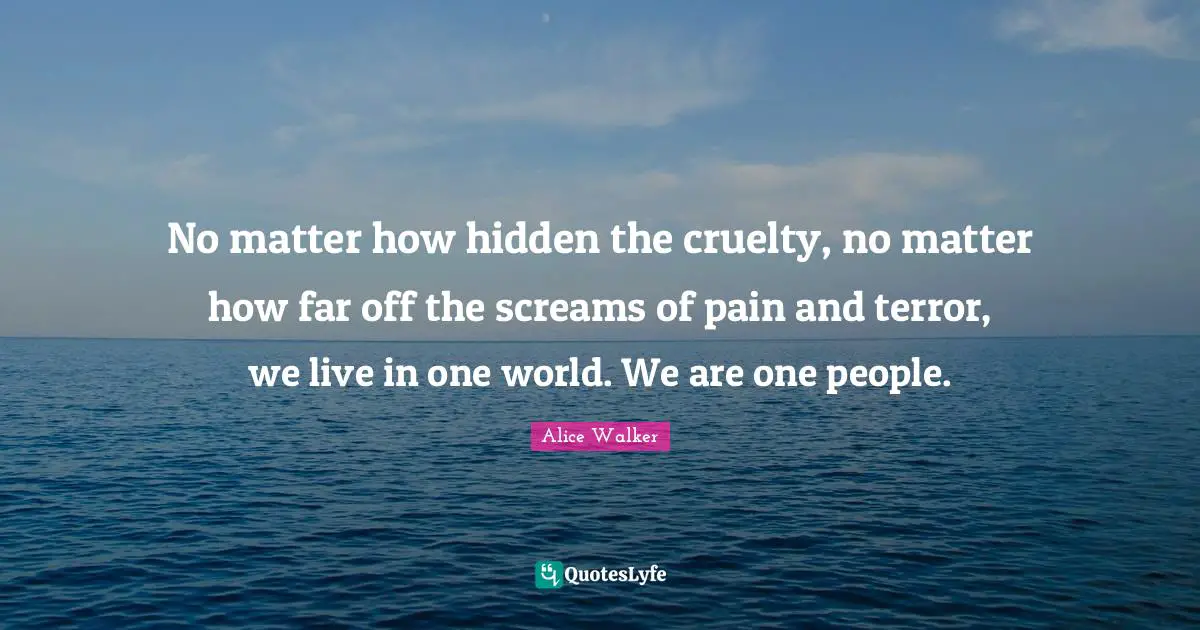 No matter how hidden the cruelty, no matter how far off the screams of pain and terror, we live in one world. We are one people.