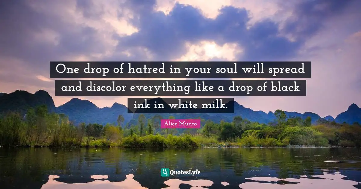 One drop of hatred in your soul will spread and discolor everything like a drop of black ink in white milk.