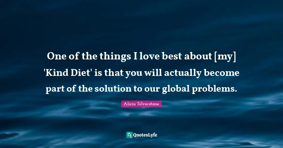 Alicia Silverstone Quotes: "One of the things I love best about [my] 'Kind Diet' is that you will actually become part of the solution to our global problems."