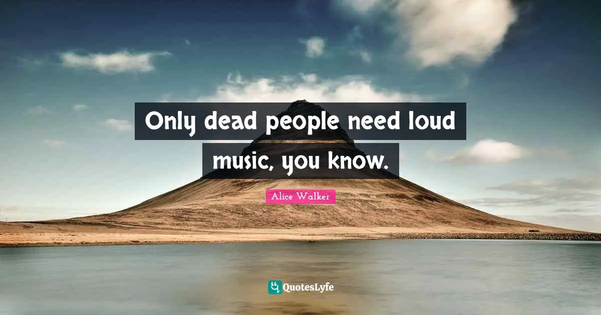 Only dead people need loud music, you know.... Quote by Alice Walker ...
