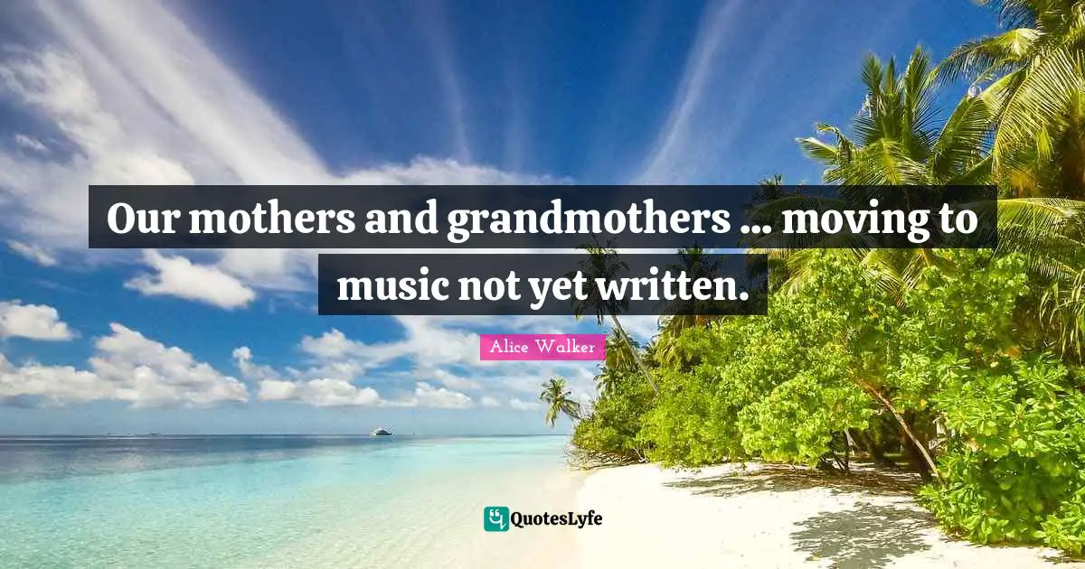Our mothers and grandmothers ... moving to music not yet written.