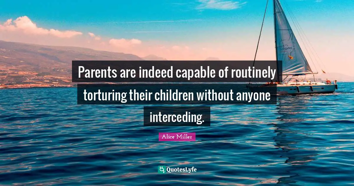 Parents are indeed capable of routinely torturing their children without anyone interceding.