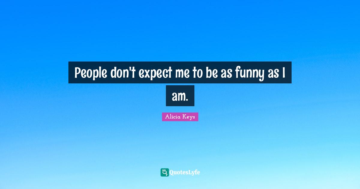 People don't expect me to be as funny as I am.