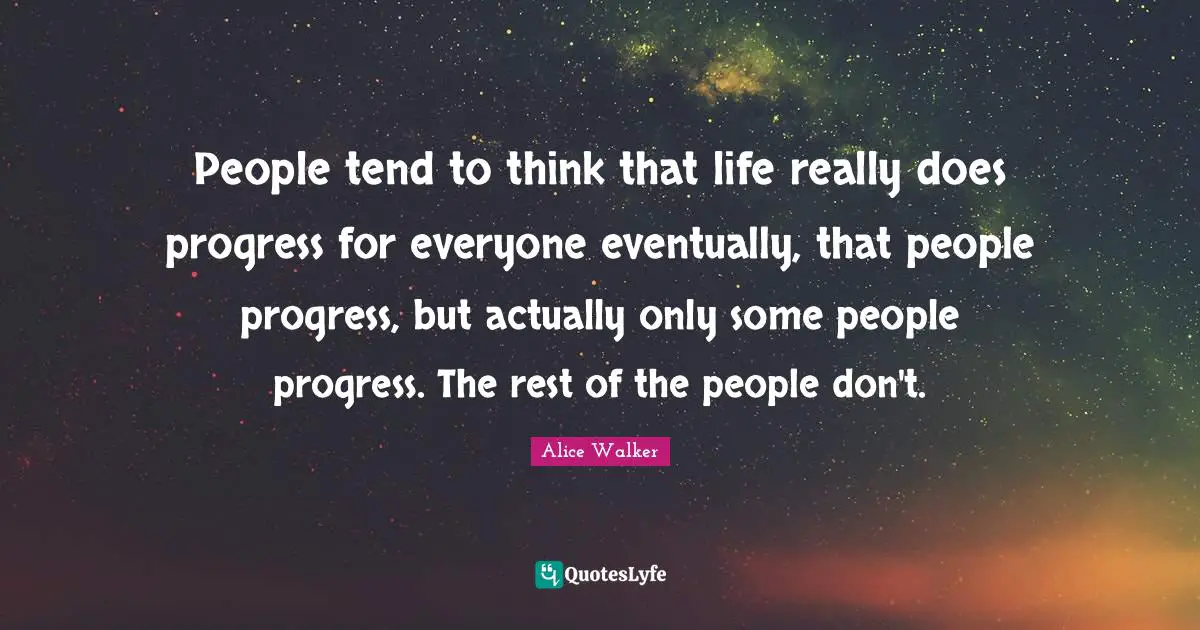People tend to think that life really does progress for everyone eventually, that people progress, but actually only some people progress. The rest of the people don't.