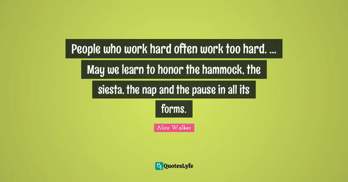 Honor Quotes: "People who work hard often work too hard. ... May we learn to honor the hammock, the siesta, the nap and the pause in all its forms."
