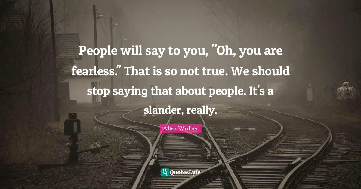 People will say to you, "Oh, you are fearless." That is so not true. We should stop saying that about people. It's a slander, really.
