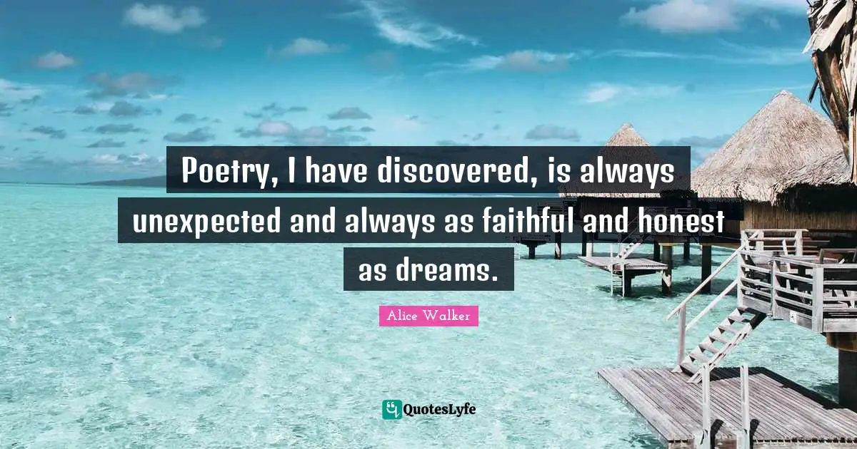 Poetry, I have discovered, is always unexpected and always as faithful and honest as dreams.
