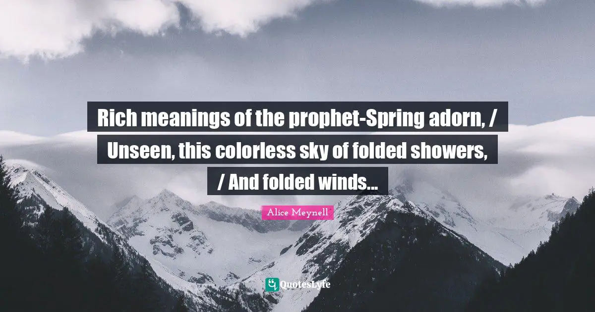 Rich meanings of the prophet-Spring adorn, / Unseen, this colorless sky of folded showers, / And folded winds...