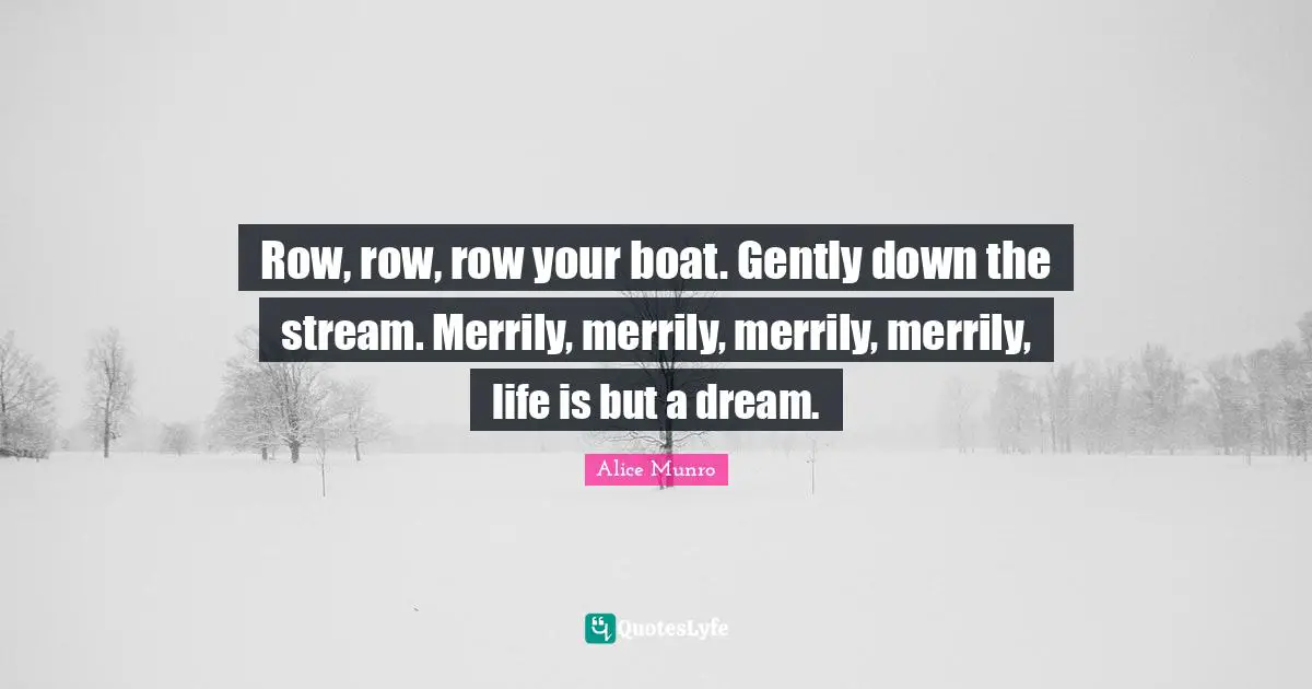 Row, row, row your boat. Gently down the stream. Merrily, merrily, merrily, merrily, life is but a dream.