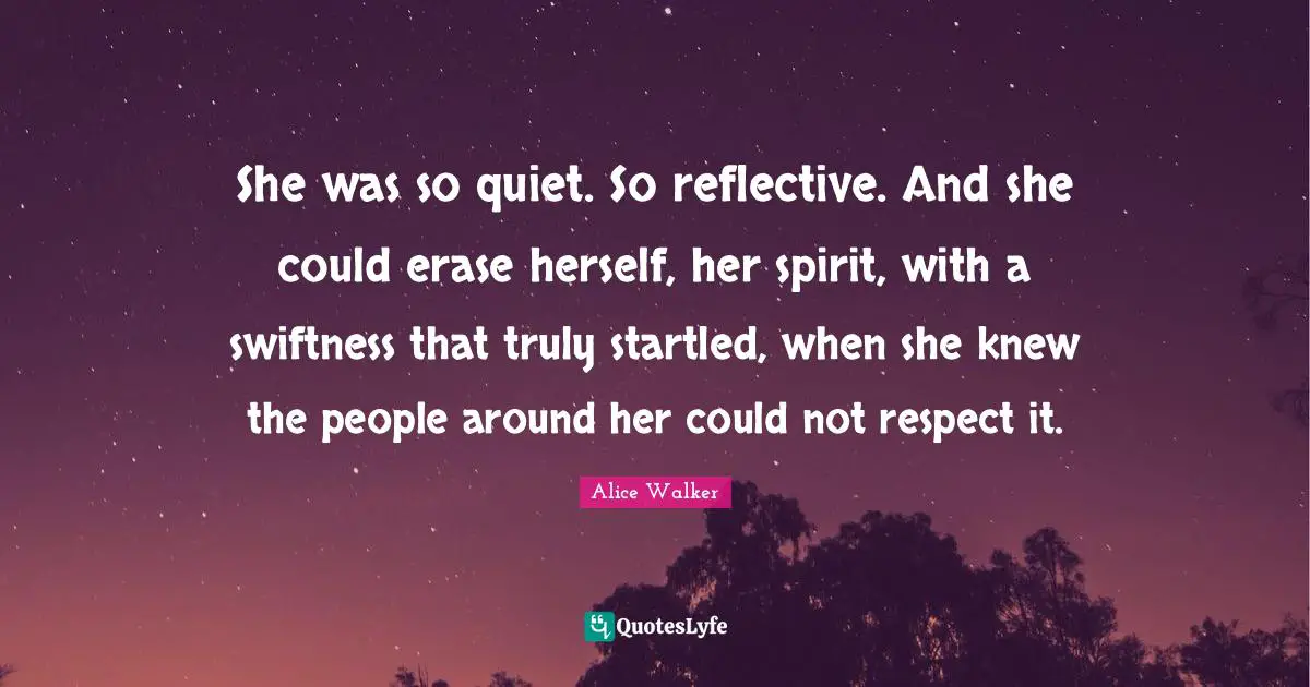 She was so quiet. So reflective. And she could erase herself, her spirit, with a swiftness that truly startled, when she knew the people around her could not respect it.