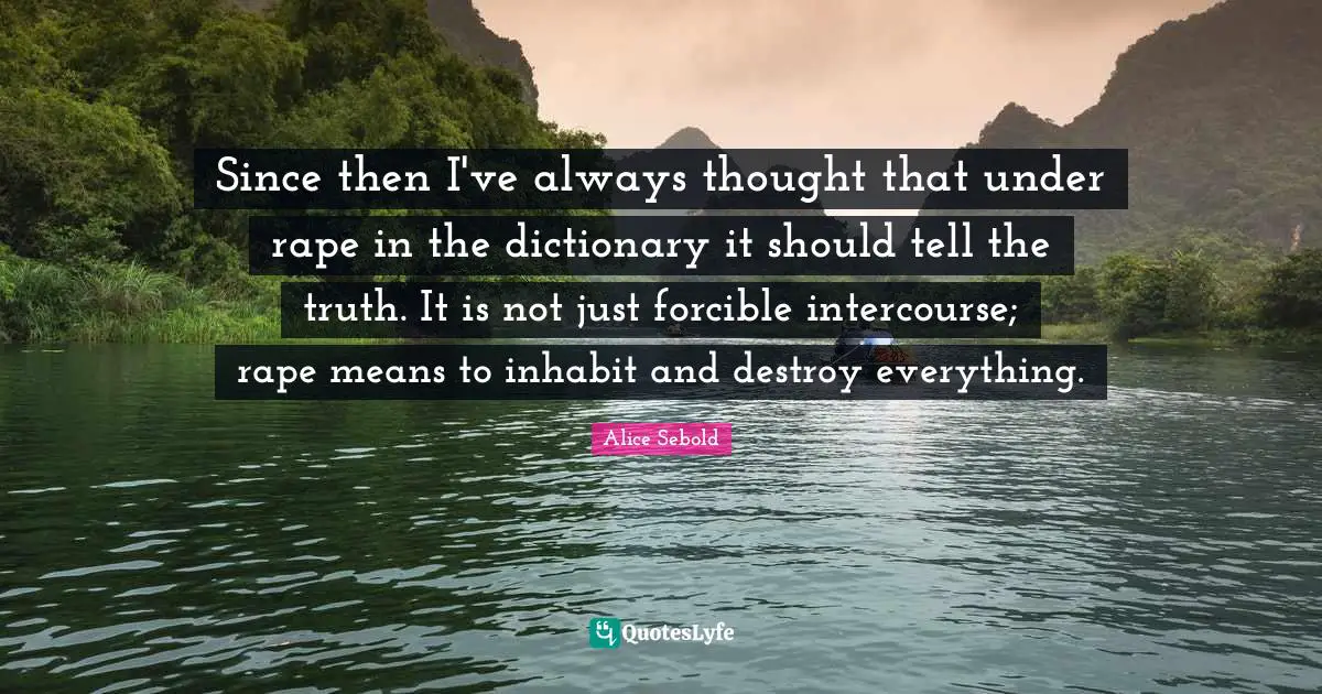 Since then I've always thought that under rape in the dictionary it should tell the truth. It is not just forcible intercourse; rape means to inhabit and destroy everything.