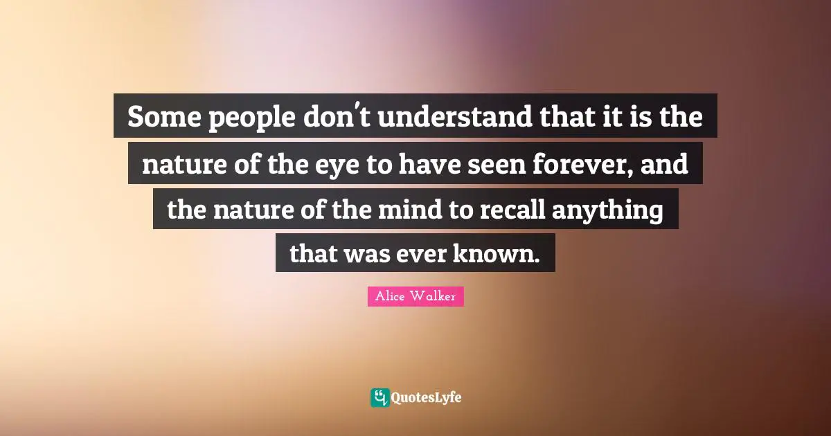 Some people don't understand that it is the nature of the eye to have seen forever, and the nature of the mind to recall anything that was ever known.
